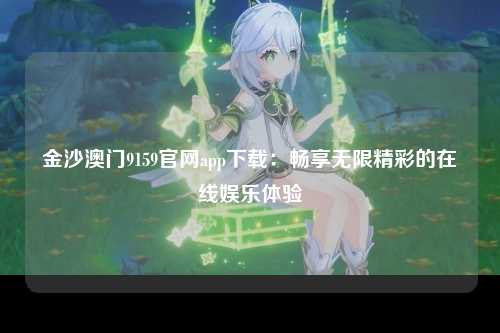 金沙澳门9159官网app下载：畅享无限精彩的在线娱乐体验