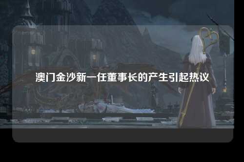 澳门金沙新一任董事长的产生引起热议