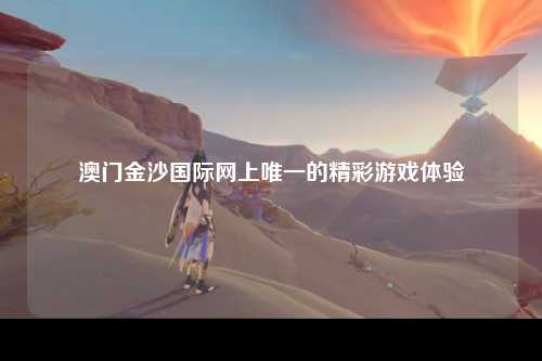 澳门金沙国际网上唯一的精彩游戏体验