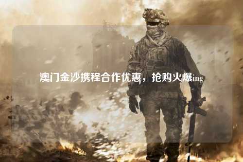 澳门金沙携程合作优惠，抢购火爆ing