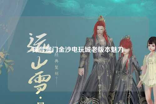 探寻澳门金沙电玩城老版本魅力
