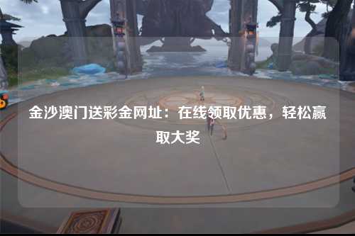 金沙澳门送彩金网址：在线领取优惠，轻松赢取大奖