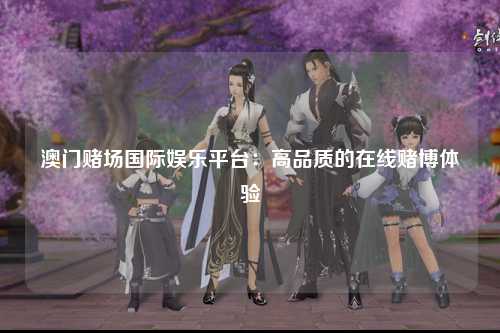 澳门赌场国际娱乐平台：高品质的在线赌博体验