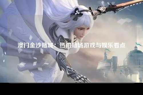 澳门金沙赌城：热门赌场游戏与娱乐看点