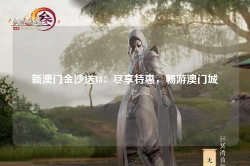 新澳门金沙送18：尽享特惠，畅游澳门城