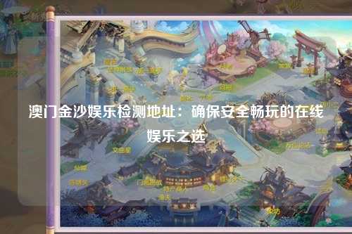 澳门金沙娱乐检测地址：确保安全畅玩的在线娱乐之选