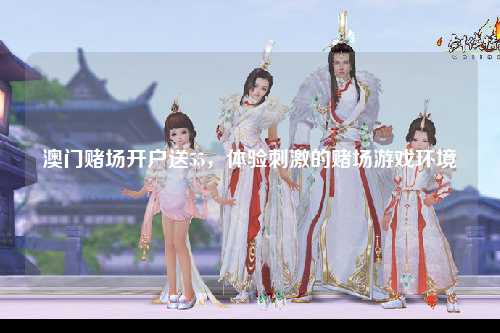 澳门赌场开户送55，体验刺激的赌场游戏环境
