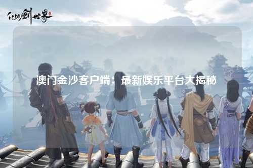 澳门金沙客户端：最新娱乐平台大揭秘