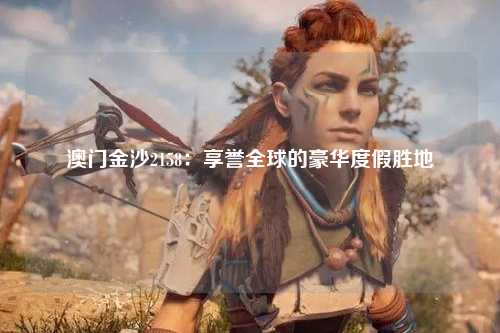 澳门金沙2158：享誉全球的豪华度假胜地