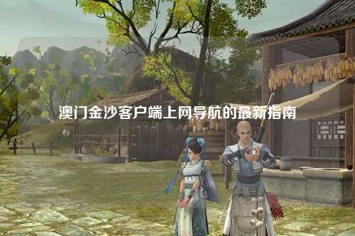 澳门金沙客户端上网导航的最新指南