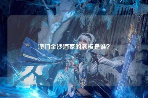 澳门金沙酒家的老板是谁？