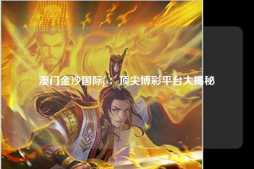 澳门金沙国际js：顶尖博彩平台大揭秘