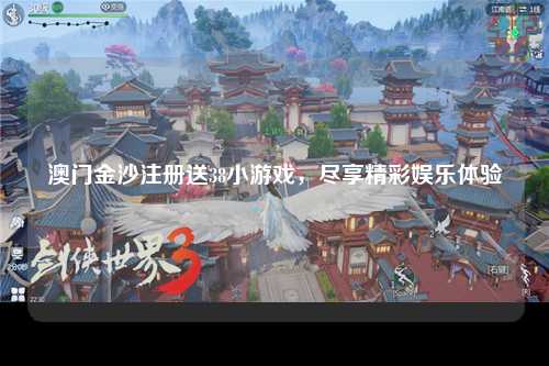 澳门金沙注册送38小游戏，尽享精彩娱乐体验