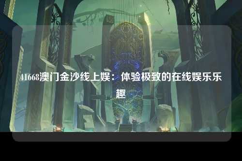 41668澳门金沙线上娱：体验极致的在线娱乐乐趣