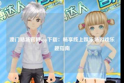 澳门赌场官网app下载：畅享线上娱乐场游戏乐趣指南