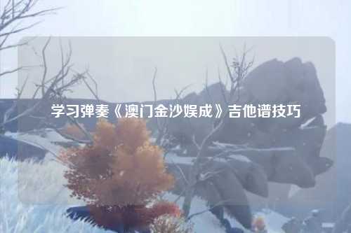 学习弹奏《澳门金沙娱成》吉他谱技巧