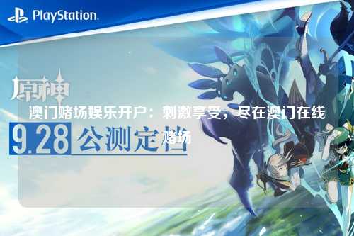 澳门赌场娱乐开户：刺激享受，尽在澳门在线赌场