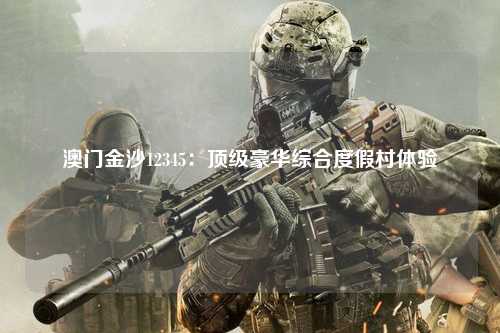 澳门金沙12345：顶级豪华综合度假村体验
