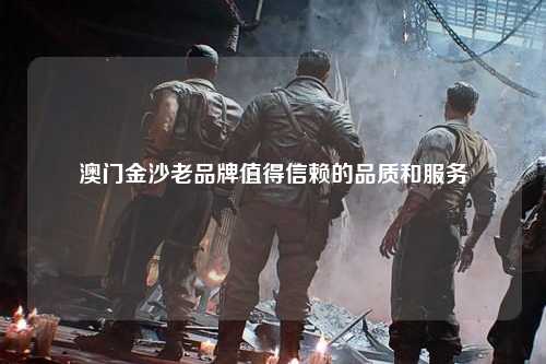 澳门金沙老品牌值得信赖的品质和服务