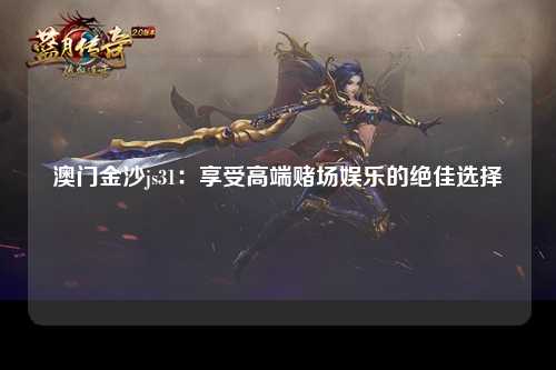 澳门金沙js31：享受高端赌场娱乐的绝佳选择