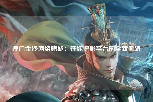 澳门金沙网络赌城：在线博彩平台的全新风貌