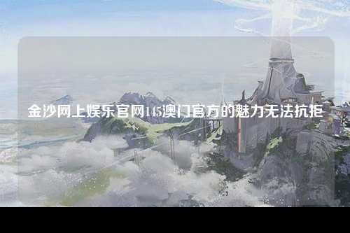 金沙网上娱乐官网145澳门官方的魅力无法抗拒