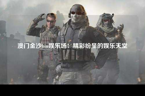 澳门金沙bin娱乐场：精彩纷呈的娱乐天堂