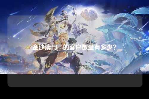 金沙澳门jsa的客户数量有多少？